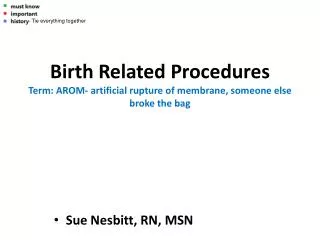 Birth Related Procedures Term: AROM- artificial rupture of membrane, someone else broke the bag