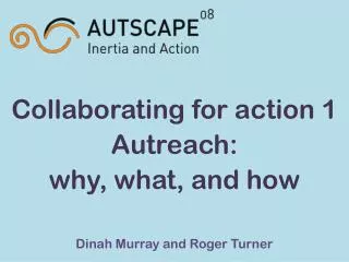 Collaborating for action 1 Autreach: why, what, and how Dinah Murray and Roger Turner