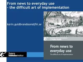 From news to everyday use - the difficult art of implementation karin.guldbrandsson@fhi.se