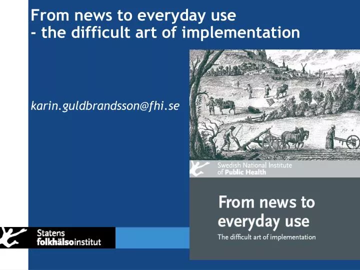 from news to everyday use the difficult art of implementation karin guldbrandsson@fhi se