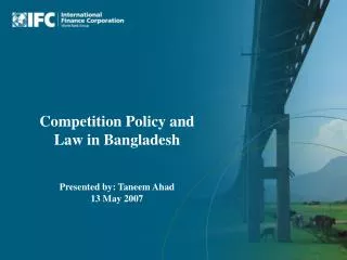 Competition Policy and Law in Bangladesh Presented by: Taneem Ahad 13 May 2007