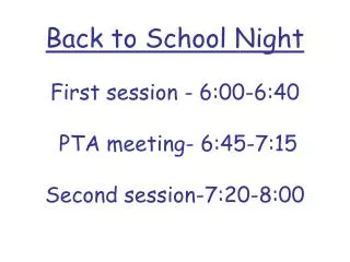 Back to School Night First session - 6:00-6:40 PTA meeting- 6:45-7:15 Second session-7:20-8:00