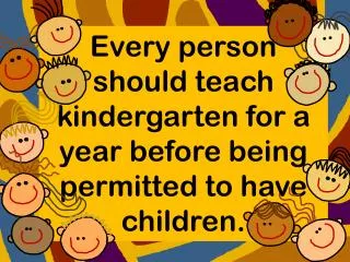 Every person should teach kindergarten for a year before being permitted to have children.