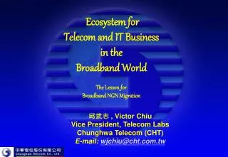 ??? , Victor Chiu Vice President, Telecom Labs Chunghwa Telecom (CHT) E-mail: wjchiu@cht.tw