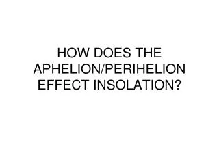 HOW DOES THE APHELION/PERIHELION EFFECT INSOLATION?