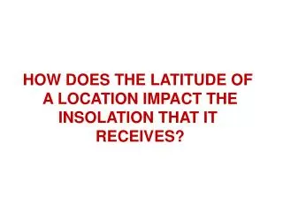HOW DOES THE LATITUDE OF A LOCATION IMPACT THE INSOLATION THAT IT RECEIVES?