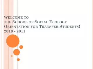 Welcome to the School of Social Ecology Orientation for Transfer Students! 2010 - 2011