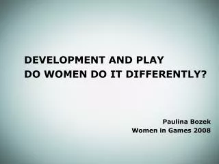 DEVELOPMENT AND PLAY 		DO WOMEN DO IT DIFFERENTLY? Paulina Bozek Women in Games 2008