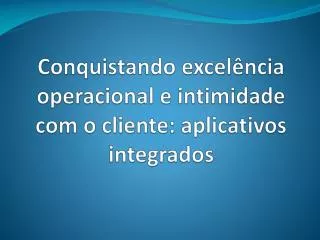 conquistando excel ncia operacional e intimidade com o cliente aplicativos integrados