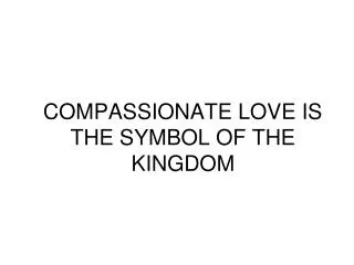 COMPASSIONATE LOVE IS THE SYMBOL OF THE KINGDOM