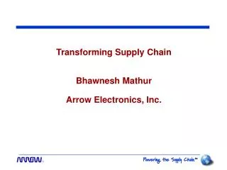 Transforming Supply Chain Bhawnesh Mathur Arrow Electronics, Inc.