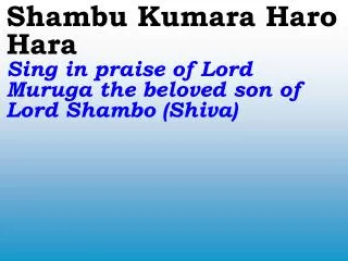 Shambu Kumara Haro Hara Sing in praise of Lord Muruga the beloved son of Lord Shambo (Shiva)