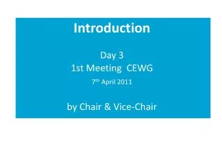 Introduction Day 3 1st Meeting CEWG 7 th April 2011 by Chair &amp; Vice-Chair