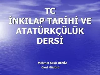 TC İNKILAP TARİHİ VE ATATÜRKÇÜLÜK DERSİ Mehmet Şakir DENİZ Okul Müdürü