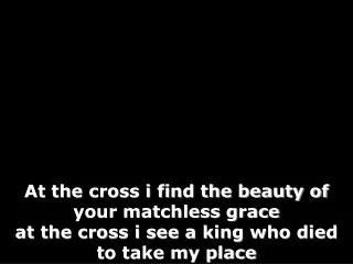 At the cross i find the beauty of your matchless grace