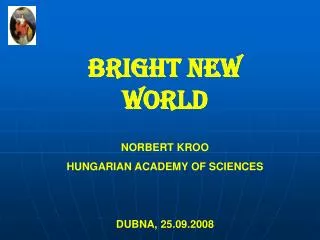 BRIGHT NEW WORLD NORBERT KROO HUNGARIAN ACADEMY OF SCIENCES DUBNA, 25.09.2008