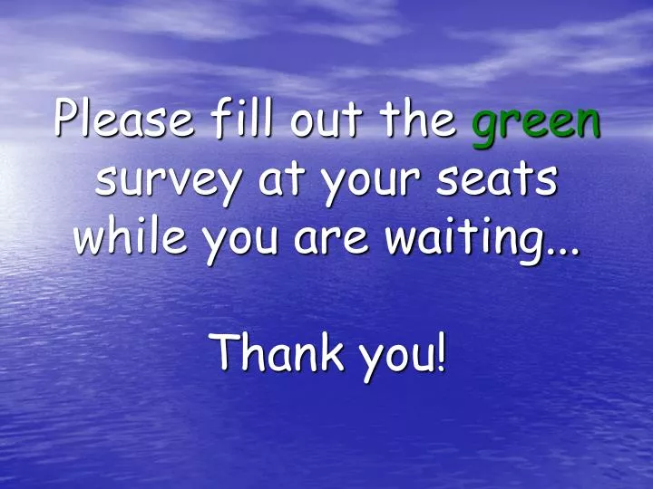 please fill out the green survey at your seats while you are waiting thank you