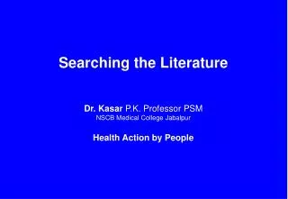 Searching the Literature Dr. Kasar P.K. Professor PSM NSCB Medical College Jabalpur
