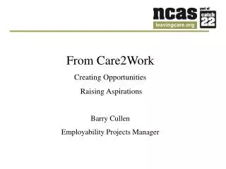 From Care2Work Creating Opportunities Raising Aspirations Barry Cullen