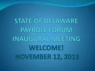 STATE OF DELAWARE PAYROLL FORUM INAUGURAL MEETING WELCOME! NOVEMBER 12, 2013