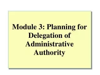 Module 3: Planning for Delegation of Administrative Authority