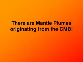 There are Mantle Plumes originating from the CMB!
