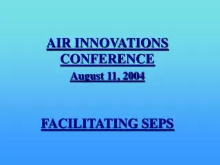 AIR INNOVATIONS CONFERENCE August 11, 2004 FACILITATING SEPS