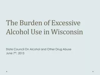 The Burden of Excessive Alcohol Use in Wisconsin State Council On Alcohol and Other Drug Abuse