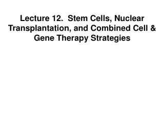 Lecture 12. Stem Cells, Nuclear Transplantation, and Combined Cell &amp; Gene Therapy Strategies