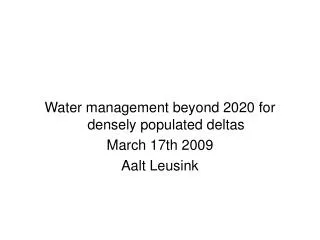 Water management beyond 2020 for densely populated deltas March 17th 2009 Aalt Leusink