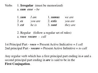 Verbs	1. Irregular (must be memorized) 	a. sum esse - be 	1. sum I am 			1. sumus we are