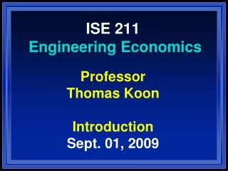 ISE 211 Engineering Economics Professor Thomas Koon Introduction Sept. 01, 2009