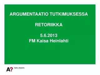 ARGUMENTAATIO TUTKIMUKSESSA RETORIIKKA 5.6.2013 FM Kaisa Heinlahti
