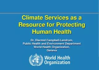Climate Services as a Resource for Protecting Human Health Dr. Diarmid Campbell-Lendrum,