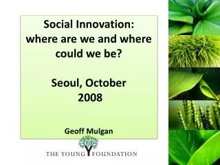Social Innovation: where are we and where could we be? Seoul, October 2008 Geoff Mulgan