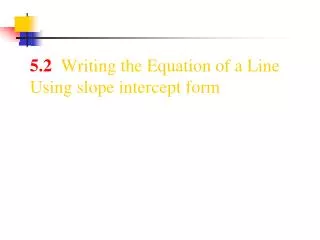 5.2 Writing the Equation of a Line Using slope intercept form