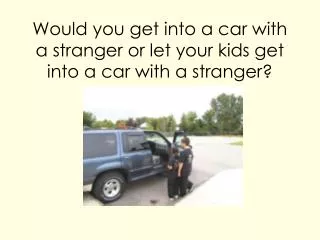 Would you get into a car with a stranger or let your kids get into a car with a stranger?