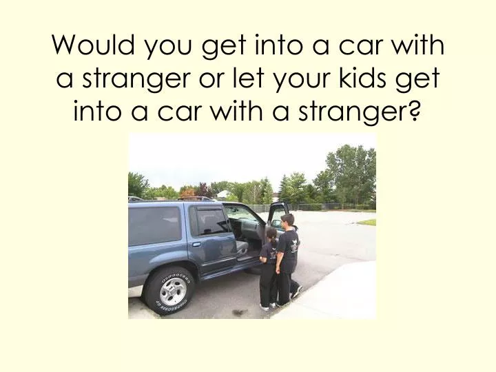 would you get into a car with a stranger or let your kids get into a car with a stranger