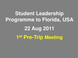 Student Leadership Programme to Florida, USA 22 Aug 2011 1 st Pre-Trip Meeting