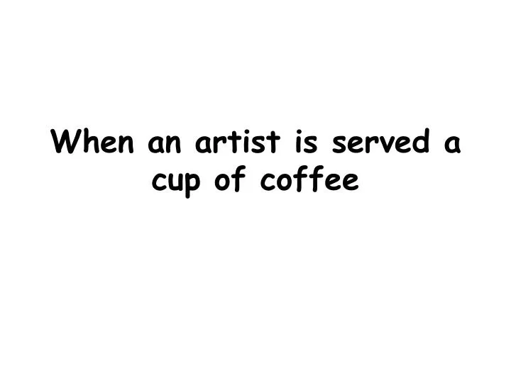 when an artist is served a cup of coffee