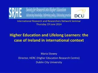 Maria Slowey Director, HERC (Higher Education Research Centre) Dublin City University