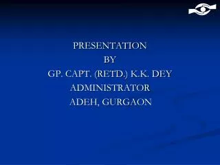 PRESENTATION BY GP. CAPT. (RETD.) K.K. DEY ADMINISTRATOR ADEH, GURGAON