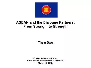 ASEAN and the Dialogue Partners: From Strength to Strength Thein Swe 8 th Asia Economic Forum