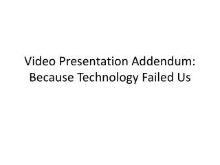 video presentation addendum because technology failed us