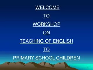 WELCOME TO WORKSHOP ON TEACHING OF ENGLISH TO PRIMARY SCHOOL CHILDREN
