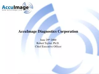 AccuImage Diagnostics Corporation June 29 th 2000 Robert Taylor, Ph.D. Chief Executive Officer