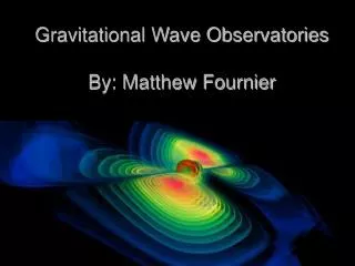 Gravitational Wave Observatories By: Matthew Fournier