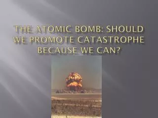 The Atomic Bomb: should we promote catastrophe because we can?