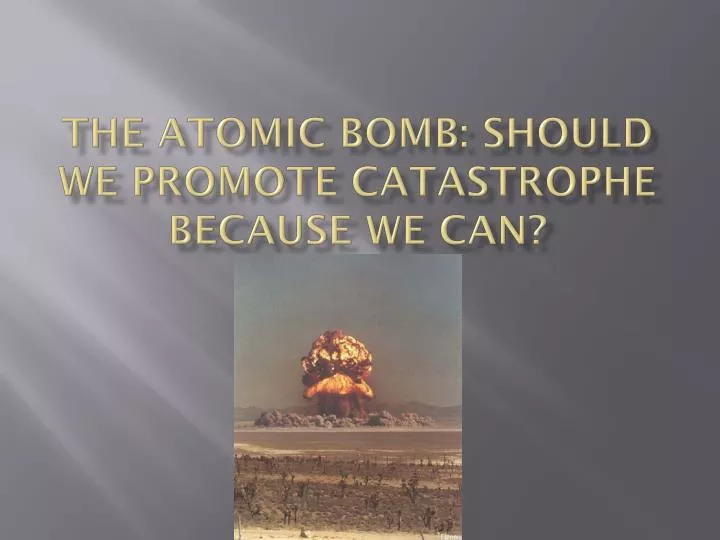 the atomic bomb should we promote catastrophe because we can
