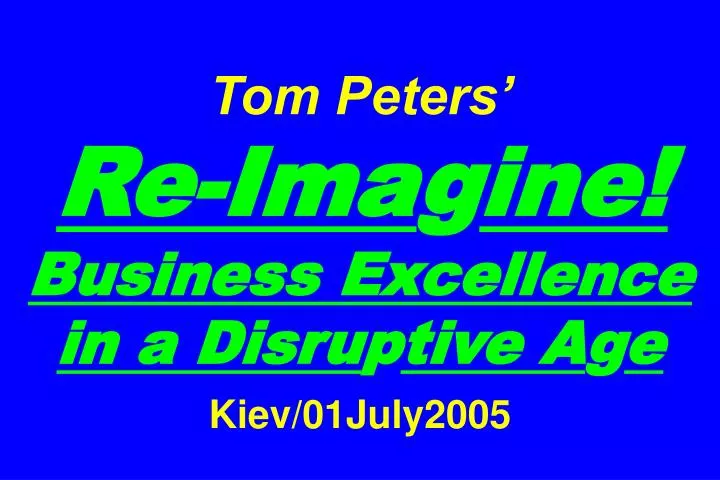 tom peters re ima g ine business excellence in a disru p tive a g e kiev 01july2005